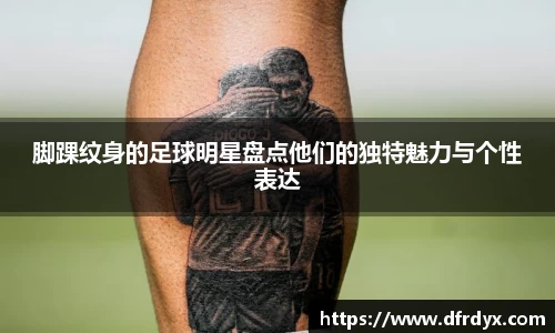 脚踝纹身的足球明星盘点他们的独特魅力与个性表达