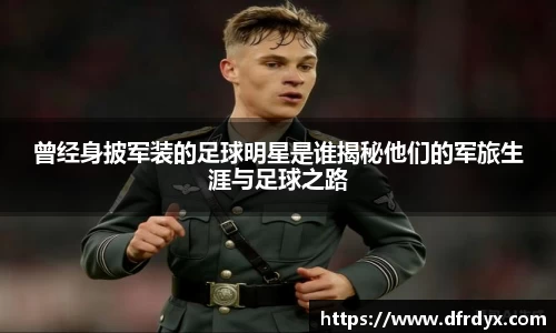 曾经身披军装的足球明星是谁揭秘他们的军旅生涯与足球之路