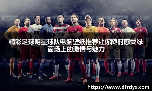 精彩足球明星球队电脑壁纸推荐让你随时感受绿茵场上的激情与魅力